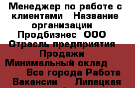 Менеджер по работе с клиентами › Название организации ­ Продбизнес, ООО › Отрасль предприятия ­ Продажи › Минимальный оклад ­ 25 000 - Все города Работа » Вакансии   . Липецкая обл.